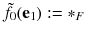 $$\tilde{f}_0(\mathbf {e}_1) := *_F$$