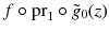 $$f \circ {{\mathrm{pr}}}_1 \circ \tilde{g}_0(z)$$