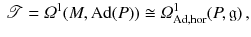 $$\begin{aligned} {\mathscr {T}}= \varOmega ^1 ( M,\mathrm{Ad}( P)) \cong \varOmega _{\mathrm{Ad},{{\mathrm{hor}}}}^1(P,\mathfrak g) \, , \end{aligned}$$