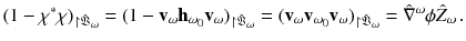 $$ (1 - \chi ^*\chi )_{\upharpoonright {\hat{\mathfrak V}}_{\omega }} = (1 - \mathbf v_{\omega } \mathbf h_{\omega _0} \mathbf v_{\omega })_{\upharpoonright {\hat{\mathfrak V}}_{\omega }} = (\mathbf v_{\omega } \mathbf v_{\omega _0} \mathbf v_\omega ){}_{\upharpoonright {\hat{\mathfrak V}}_{\omega }} = {\hat{\nabla }}^\omega \phi {\hat{Z}}_{\omega }\,. $$