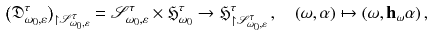 $$\begin{aligned} \big (\mathfrak D^\tau _{\omega _0,\varepsilon }\big )_{\upharpoonright {\mathscr {S}}_{\omega _0,\varepsilon }^\tau } = {\mathscr {S}}^\tau _{\omega _0,\varepsilon } \times \mathfrak H^\tau _{\omega _0} \rightarrow \mathfrak H^\tau _{\upharpoonright {\mathscr {S}}^\tau _{\omega _0,\varepsilon }} \,,\quad (\omega ,\alpha ) \mapsto (\omega ,\mathbf h_\omega \alpha )\,, \end{aligned}$$