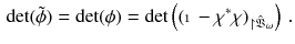 $$\begin{aligned} \det (\tilde{\phi }) = \det (\phi ) = \det \left( ({\mathbbm {1}} - \chi ^*\chi )_{\upharpoonright {\hat{\mathfrak V}}_{\omega }}\right) \, . \end{aligned}$$