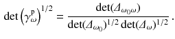 $$\begin{aligned} \det \left( \gamma ^{\mathrm p}_\omega \right) ^{1/2} = \frac{\det (\varDelta _{\omega _0 \omega })}{\det (\varDelta _{\omega _0})^{1/2}\det (\varDelta _\omega )^{1/2}} \, . \end{aligned}$$