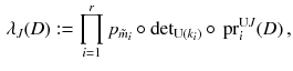 $$\begin{aligned} \lambda _J (D) : = \prod _{i=1}^r p_{\tilde{m}_i} \circ \mathrm{det}_{\mathrm{U}(k_i)} \circ \, {{\mathrm{pr}}}^{\mathrm U J}_{i}(D)\,, \end{aligned}$$