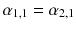 $$\alpha _{1, 1} = \alpha _{2, 1}$$