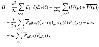 $$\begin{aligned} H&= \frac{\kappa ^2}{2 a} \sum _{\ell \in \varLambda ^1} E_{ij} (\ell ) E_{ji} (\ell ) - \frac{1}{\kappa ^2 a } \sum _{p \in \varLambda ^2} (W(p) + \overline{W(p)} ) \nonumber \\&- \frac{i}{2a} \sum _{\ell \in \varLambda ^1} {\overline{\varPsi }}_{\mu i} (x_{\ell } ) \big ( \gamma \cdot \mathbf {n}_{\ell } \big )_{\mu \nu } \sigma _{ij} (\ell ) \varPsi _{\nu j} (y_\ell ) + h.c. \nonumber \\&+ m \sum _{x \in \varLambda ^0} {\overline{\varPsi }}_{\mu i} (x) \varPsi _{\mu i} (x) \, . \end{aligned}$$