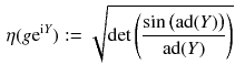 $$\begin{aligned} \eta (g \mathrm e^{\mathrm i Y}) := \sqrt{\det \left( \frac{\sin \big (\mathrm{ad}(Y)\big )}{\mathrm{ad}(Y)}\right) } \end{aligned}$$