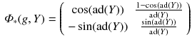 $$\begin{aligned} \varPhi _*(g, Y) = \left( \begin{array}{cc} \cos (\mathrm{ad}(Y)) &{} \frac{1 - \cos (\mathrm{ad}(Y)) }{\mathrm{ad}(Y)} \\ - \sin (\mathrm{ad}(Y)) &{} \frac{\sin (\mathrm{ad}(Y))}{\mathrm{ad}(Y) } \end{array} \right) \end{aligned}$$