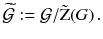 $$ \widetilde{\mathcal{G}}:= \mathcal{G}/ \tilde{\mathrm Z}(G)\, . $$