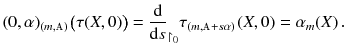 $$ (0, \alpha )_{(m, {\mathbbm {A}})} \big ( \tau (X, 0) \big ) = \frac{\mathrm {d}}{\mathrm {d}s}_{\upharpoonright _{0}}\tau _{(m, {\mathbbm {A}} + s \alpha )} ( X, 0) = \alpha _m (X) \, . $$