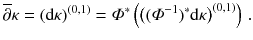 $$ \overline{\partial } \kappa = (\mathrm d \kappa )^{(0, 1)} = \varPhi ^*\left( \big ( (\varPhi ^{-1})^*\mathrm {d}\kappa \big )^{(0, 1)} \right) \, . $$