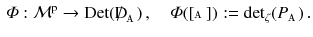 $$\begin{aligned} \varPhi : \mathcal{M}^\mathrm{p} \rightarrow \mathrm{Det}({\mathrm{D}\!\!\!\!/\,}_{\mathbbm {A}} ) \, , \quad \varPhi ([{\mathbbm {A}} ]) := {\det }_\zeta ( P_{\mathbbm {A}}) \, . \end{aligned}$$