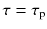 $$\tau = \tau _\mathrm{p}$$