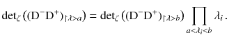 $$ {\mathrm {det}}_{\zeta } \left( ( \mathrm{D}^- \mathrm{D}^+)_{\upharpoonright \lambda> a} \right) = {\mathrm {det}}_{\zeta } \left( ( \mathrm{D}^- \mathrm{D}^+)_{\upharpoonright \lambda > b} \right) \prod _{a< \lambda _i < b} \lambda _i \, . $$