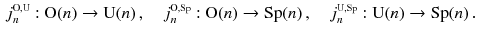 $$\begin{aligned} j^{\scriptscriptstyle \mathrm O,\mathrm U}_{n} : \mathrm O(n) \rightarrow \mathrm U(n) \,,\quad j^{\scriptscriptstyle \mathrm O,\mathrm{Sp}}_{n}: \mathrm O(n) \rightarrow \mathrm{Sp}(n) \,,\quad j^{\scriptscriptstyle \mathrm U,\mathrm{Sp}}_{n}: \mathrm U(n) \rightarrow \mathrm{Sp}(n)\,. \end{aligned}$$