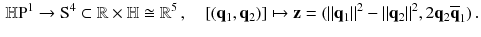 $$\begin{aligned} {\mathbb {H}}\mathrm P^1 \rightarrow \mathrm S^4 \subset {\mathbb {R}}\times {\mathbb {H}}\cong {\mathbb {R}}^5 \, , \quad [(\mathbf {q}_1, \mathbf {q}_2)] \mapsto \mathbf {z} = (\Vert \mathbf {q}_1\Vert ^2-\Vert \mathbf {q}_2\Vert ^2, 2 \mathbf {q}_2 \overline{\mathbf {q}}_1) \,. \end{aligned}$$