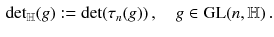 $$\begin{aligned} {{\mathrm {det}}}_{{\mathbb {H}}} (g) : = {\mathrm {det}}(\tau _n (g)) \, , \quad g \in \mathrm{GL}(n,{\mathbb {H}}) \, . \end{aligned}$$