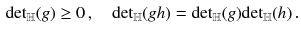 $$\begin{aligned} {{\mathrm {det}}}_{{\mathbb {H}}} (g) \ge 0\, , \quad {{\mathrm {det}}}_{{\mathbb {H}}} (g h) = {{\mathrm {det}}}_{{\mathbb {H}}} (g) {{\mathrm {det}}}_{{\mathbb {H}}} (h) \,. \end{aligned}$$