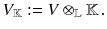 $$ V_{\mathbb {K}}:= V \otimes _{\mathbb {L}}{\mathbb {K}}\,. $$