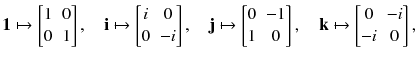 $$ \mathbf 1 \mapsto \begin{bmatrix} 1&0 \\ 0&1 \end{bmatrix} , \quad \mathbf i \mapsto \begin{bmatrix} i&0 \\ 0&-i \end{bmatrix}, \quad \mathbf j \mapsto \begin{bmatrix} 0&-1 \\ 1&0 \end{bmatrix}, \quad \mathbf k \mapsto \begin{bmatrix} 0&-i \\ -i&0 \end{bmatrix}, $$