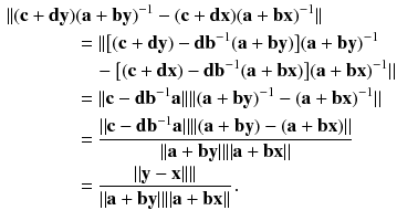 $$\begin{aligned} \Vert (\mathbf {c} + \mathbf {d} \mathbf {y})&( \mathbf {a} + \mathbf {b} \mathbf {y})^{-1} -(\mathbf {c} + \mathbf {d} \mathbf {x}) ( \mathbf {a} + \mathbf {b} \mathbf {x})^{-1}\Vert \\&= \Vert \big [(\mathbf {c} + \mathbf {d} \mathbf {y}) - \mathbf {d} \mathbf {b}^{-1}( \mathbf {a} + \mathbf {b} \mathbf {y})\big ] ( \mathbf {a} + \mathbf {b} \mathbf {y})^{-1} \\&\quad -\big [(\mathbf {c} + \mathbf {d} \mathbf {x}) - \mathbf {d} \mathbf {b}^{-1}( \mathbf {a} + \mathbf {b} \mathbf {x})\big ] ( \mathbf {a} + \mathbf {b} \mathbf {x})^{-1} \Vert \\&= \Vert \mathbf {c} - \mathbf {d} \mathbf {b}^{-1} \mathbf {a}\Vert \Vert ( \mathbf {a} + \mathbf {b} \mathbf {y})^{-1} - ( \mathbf {a} + \mathbf {b} \mathbf {x})^{-1} \Vert \\&=\frac{\Vert \mathbf {c} - \mathbf {d} \mathbf {b}^{-1} \mathbf {a} \Vert \Vert (\mathbf {a} + \mathbf {b} \mathbf {y}) -( \mathbf {a} + \mathbf {b} \mathbf {x})\Vert }{\Vert \mathbf {a} + \mathbf {b} \mathbf {y}\Vert \Vert \mathbf {a} + \mathbf {b} \mathbf {x}\Vert } \\&=\frac{\Vert \mathbf {y} -\mathbf {x}\Vert \Vert }{\Vert \mathbf {a} + \mathbf {b} \mathbf {y}\Vert \Vert \mathbf {a} + \mathbf {b} \mathbf {x}\Vert } \,. \end{aligned}$$