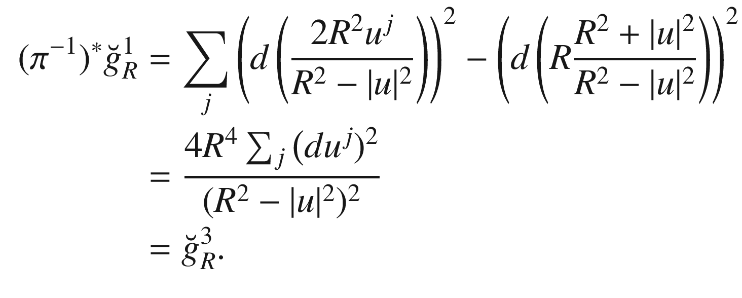 $$\begin{aligned} \begin{aligned} (\pi ^{-1})^*\breve{g}^1_R&= \sum _j \left( d \left( \frac{2 R^2 u^j}{R^2-|u|^2}\right) \right) ^2 - \left( d \left( R\frac{R^2+|u|^2}{R^2-|u|^2}\right) \right) ^2\\&= \frac{4R^4\sum _j\big (du^j)^2}{(R^2-|u|^2)^2}\\&= \breve{g}^3_R. \end{aligned} \end{aligned}$$