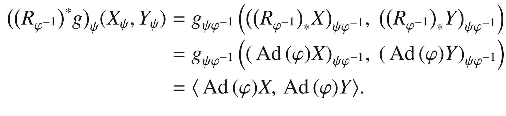 $$\begin{aligned} \big (\big (R_{\varphi ^{-1}}\big )^*g\big )_\psi (X_\psi , Y_\psi )&= g_{\psi \varphi ^{-1}} \left( \big (\big (R_{\varphi ^{-1}}\big )_* X\big )_{\psi \varphi ^{-1}}, \ \big (\big (R_{\varphi ^{-1}}\big )_* Y\big )_{\psi \varphi ^{-1}}\right) \\&= g_{\psi \varphi ^{-1}} \left( ({{\,\mathrm{Ad}\,}}(\varphi ) X)_{\psi \varphi ^{-1}},\ ({{\,\mathrm{Ad}\,}}(\varphi ) Y)_{\psi \varphi ^{-1}}\right) \\&= \langle {{\,\mathrm{Ad}\,}}(\varphi )X,{{\,\mathrm{Ad}\,}}(\varphi )Y \rangle . \end{aligned}$$