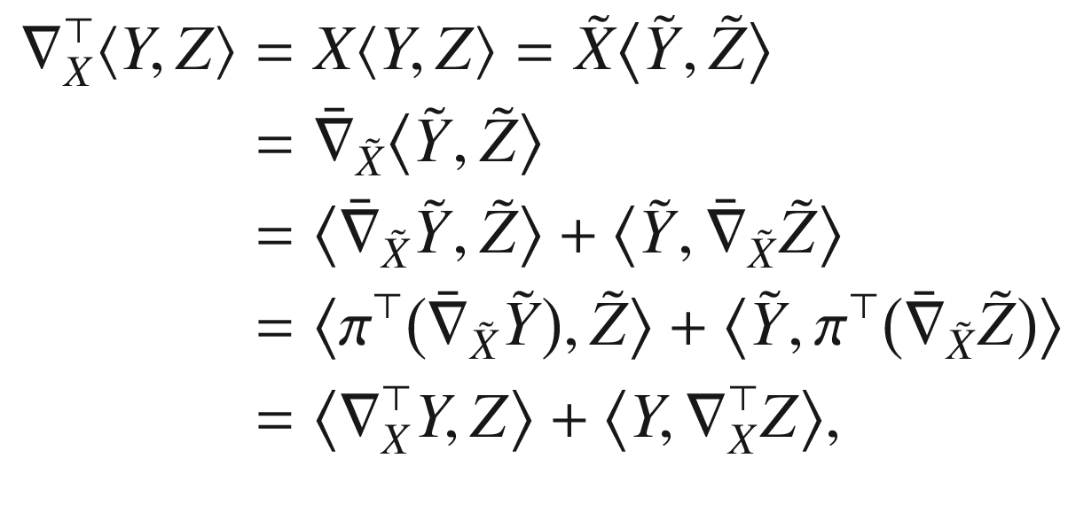 $$\begin{aligned} \nabla _X^\top \langle Y,Z \rangle&= X\langle Y,Z \rangle = \tilde{X}\big \langle \tilde{Y},\tilde{Z}\big \rangle \\&= \bar{\nabla }_{\tilde{X}}\big \langle \tilde{Y},\tilde{Z}\big \rangle \\&= \big \langle \bar{\nabla }_{\tilde{X}} \tilde{Y},\tilde{Z}\big \rangle + \big \langle \tilde{Y}, \bar{\nabla }_{\tilde{X}} \tilde{Z}\big \rangle \\&= \big \langle \pi ^\top \big (\bar{\nabla }_{\tilde{X}} \tilde{Y}\big ), \tilde{Z}\big \rangle + \big \langle \tilde{Y}, \pi ^\top \big (\bar{\nabla }_{\tilde{X}} \tilde{Z}\big )\big \rangle \\&= \big \langle \nabla ^\top _X Y, Z\big \rangle + \big \langle Y, \nabla ^\top _X Z\big \rangle , \end{aligned}$$