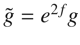 $${\tilde{g}}= e^{2f}g$$