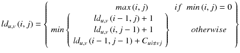 $$ l{d}_{u,v}\left(i,j\right) = \left\{\begin{array}{cc}\hfill max\left(i,j\right)\hfill & \hfill if\kern0.5em  min\left(i,j\right)=0\hfill \\ {}\hfill min\left\{\begin{array}{c}\hfill \begin{array}{l}l{d}_{u,v}\left(i-1,j\right)+1\\ {}l{d}_{u,v}\left(i,j-1\right)+1\end{array}\hfill \\ {}\hfill l{d}_{u,v}\left(i-1,j-1\right)+{C}_{ui\ne vj}\hfill \end{array}\right\}\hfill & \hfill otherwise\hfill \end{array}\right\} $$