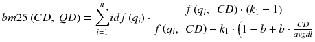 $$ bm25\left(CD,\ QD\right) = {\displaystyle \sum_{i=1}^n}idf\left({q}_i\right)\cdot \frac{f\left({q}_i,\kern0.5em CD\right) \cdot \left({k}_1+1\right)}{f\left({q}_i,\kern0.5em CD\right) + {k}_1 \cdot \Big(1-b + b \cdot \frac{\left|CD\right|}{avgdl}} $$