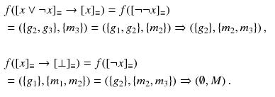 $$\begin{aligned}&f([x\vee \lnot x]_{\equiv }\rightarrow [x]_{\equiv }) = f([\lnot \lnot x]_{\equiv })&\\&= (\{g_2,g_3\},\{m_3 \}) = (\{g_1,g_2\},\{m_2\})\Rightarrow (\{g_2\},\{m_2,m_3\})\,,&\\&\\&f([x]_{\equiv }\rightarrow [\bot ]_{\equiv }) = f([\lnot x]_{\equiv })&\\&= (\{g_1\},\{m_1, m_2 \}) = (\{g_2\},\{m_2,m_3\})\Rightarrow (\emptyset ,M)\,. \end{aligned}$$