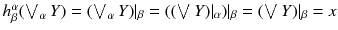 $$h^\alpha _\beta (\bigvee _\alpha Y) = (\bigvee _\alpha Y)|_\beta = ((\bigvee Y)|_\alpha )|_\beta = (\bigvee Y)|_\beta = x$$