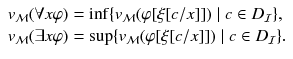 $$ \begin{array}{l} v_{\mathcal{M}}{(\forall x \varphi )} = \inf \{v_{\mathcal{M}}{(\varphi [\xi [c/x]])}\mid c\in D_{\mathcal{I}}\}, \\ v_{\mathcal{M}}{(\exists x \varphi )} = \sup \{v_{\mathcal{M}}{(\varphi [\xi [c/x]])}\mid c\in D_{\mathcal{I}}\}. \end{array} $$