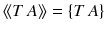 $$\langle \!\langle T\,A\rangle \!\rangle = \{T\,A\}$$