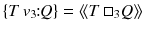 $$\{T\,v_3\!\!:\!\!Q\} = \langle \!\langle T\,\square _3 Q\rangle \!\rangle $$