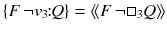 $$\{F\,\lnot v_3\!\!:\!\! Q\} = \langle \!\langle F\,\lnot \square _3 Q\rangle \!\rangle $$