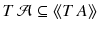 $$T\,{\mathcal {A}}\subseteq \langle \!\langle T\,A\rangle \!\rangle $$