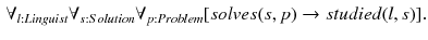 $$\begin{aligned} \forall _{l:Linguist} \forall _{s:Solution} \forall _{p:Problem} [solves(s,p) \rightarrow studied(l,s)]. \end{aligned}$$