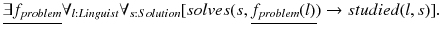 $$ \underline{\exists f_{problem}}\forall _{l:Linguist} \forall _{s:Solution} [solves(s, \underline{f_{problem}(l)}) \rightarrow studied(l,s)]. $$