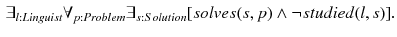 $$\begin{aligned} \exists _{l:Linguist} \forall _{p:Problem} \exists _{s:Solution} [solves(s,p) \wedge \lnot studied(l,s)]. \end{aligned}$$