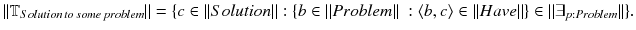 $$\Vert \mathbb {T}_{{Solution \, to \, some \, problem}}\Vert = \{c \in \Vert Solution\Vert : \{b\in \Vert Problem\Vert \ : \langle b,c \rangle \in \Vert Have\Vert \} \in \Vert \exists _{p:Problem}\Vert \}.$$