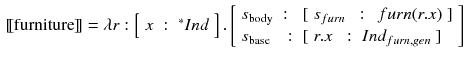 $$\begin{aligned}{}[\![\text {furniture}]\!]= \lambda r : \left[ \begin{array}{lll}x&:&^{*}Ind\end{array}\right] . \left[ \begin{array}{lll} s_{\text {body}}&:&[\begin{array}{lll} s_{furn}&{}:&{} \, furn(r.x) \end{array}] \\ s_{\text {base}} &{}:&{}[\begin{array}{lll} r.x&{}:&{}Ind_{furn, gen}\end{array}] \end{array}\right] \end{aligned}$$