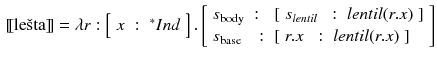 $$\begin{aligned}{}[\![\mathrm {le\check{s}ta}]\!]= \lambda r : \left[ \begin{array}{lll}x&:&{^*}Ind\end{array}\right] . \left[ \begin{array}{lll} s_{\text {body}}&:&[\begin{array}{lll} s_{lentil}&{}:&{} lentil\mathrm (r.x) \end{array}] \\ s_{\text {base}} &{}:&{}[\begin{array}{lll} r.x &{}:&{} lentil(r.x) \end{array}] \end{array}\right] \end{aligned}$$