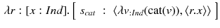 $$\begin{aligned} \lambda r: [x:Ind]. \left[ \begin{array}{lll} s_{cat}&:&\langle \lambda v_{:Ind} (\text {cat}(v)), \langle r.x \rangle \rangle \end{array}\right] \end{aligned}$$