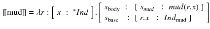 $$\begin{aligned}{}[\![\text {mud}]\!]= \lambda r : \left[ \begin{array}{lll}x&:&{^*}Ind\end{array}\right] . \left[ \begin{array}{lll} s_{\text {body}}&:&[\begin{array}{lll} s_{mud}&{}:&{} mud (r.x) \end{array}] \\ s_{\text {base}} &{}:&{}[\begin{array}{lll} r.x &{}:&{}Ind_{\text {mud}} \end{array}] \end{array}\right] \end{aligned}$$