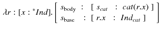 $$\begin{aligned} \lambda r:[x:{^*Ind}]. \left[ \begin{array}{lll} s_{\text {body}}&:&[\begin{array}{lll} s_{cat}&{}:&{}cat(r.x) \end{array}] \\ s_{\text {base}}&{}:&{}[\begin{array}{lll} r.x&{}:&{}Ind_{cat} \end{array}] \end{array} \right] \end{aligned}$$