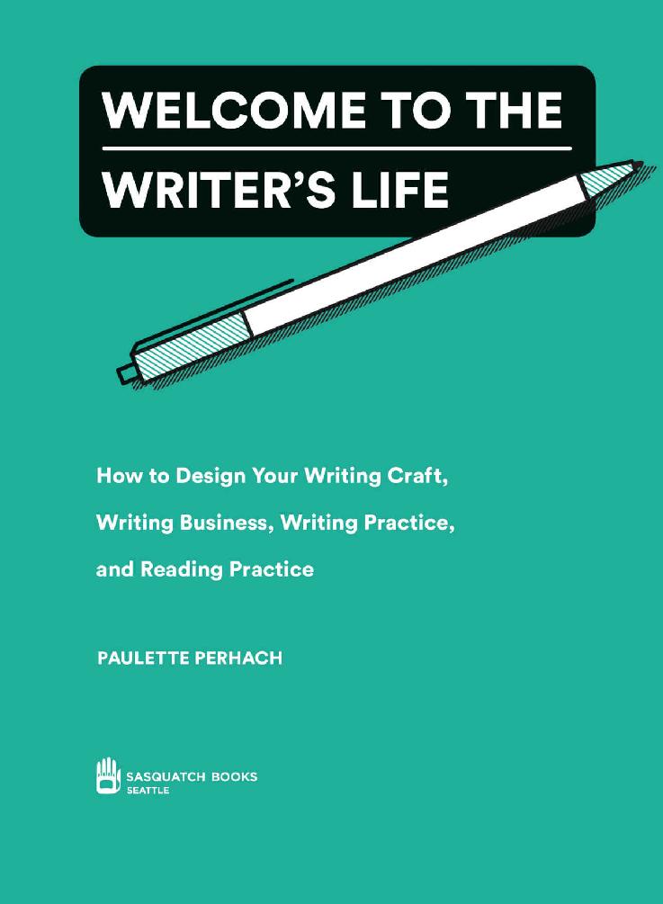 Book title, Welcome to the Writer’s Life, subtitle, How to Design Your Writing Craft, Writing Business, Writing Practice, and Reading Practice, author, Paulette Perhach, imprint, Sasquatch Books