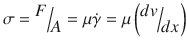 
$$ \sigma =\raisebox{1ex}{$F$}\!\left/ \!\raisebox{-1ex}{$A$}\right.=\mu \dot{\gamma}=\mu \left(\raisebox{1ex}{$ dv$}\!\left/ \!\raisebox{-1ex}{$ dx$}\right.\right) $$
