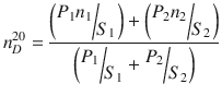 
$$ {n}_D^{20}=\frac{\left(\raisebox{1ex}{${P}_1{n}_1$}\!\left/ \!\raisebox{-1ex}{${S}_1$}\right.\right)+\left(\raisebox{1ex}{${P}_2{n}_2$}\!\left/ \!\raisebox{-1ex}{${S}_2$}\right.\right)}{\left(\raisebox{1ex}{${P}_1$}\!\left/ \!\raisebox{-1ex}{${S}_1$}\right.+\raisebox{1ex}{${P}_2$}\!\left/ \!\raisebox{-1ex}{${S}_2$}\right.\right)} $$
